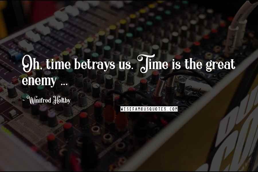 Winifred Holtby Quotes: Oh, time betrays us. Time is the great enemy ...