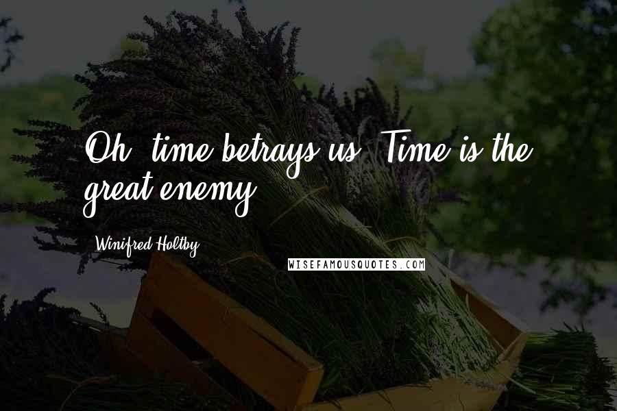 Winifred Holtby Quotes: Oh, time betrays us. Time is the great enemy ...