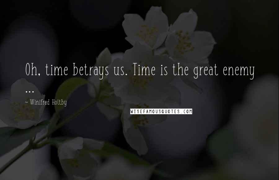 Winifred Holtby Quotes: Oh, time betrays us. Time is the great enemy ...