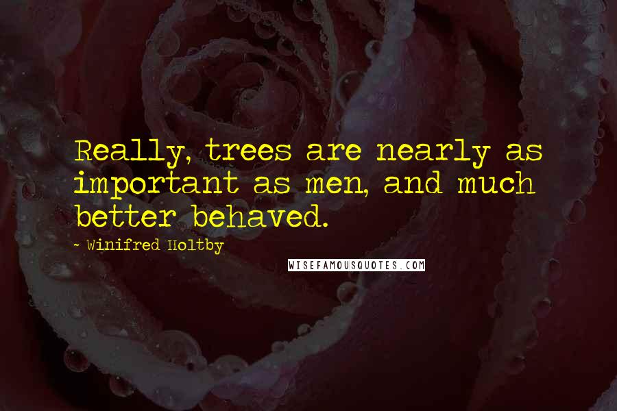 Winifred Holtby Quotes: Really, trees are nearly as important as men, and much better behaved.