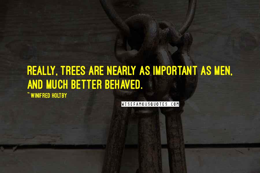 Winifred Holtby Quotes: Really, trees are nearly as important as men, and much better behaved.