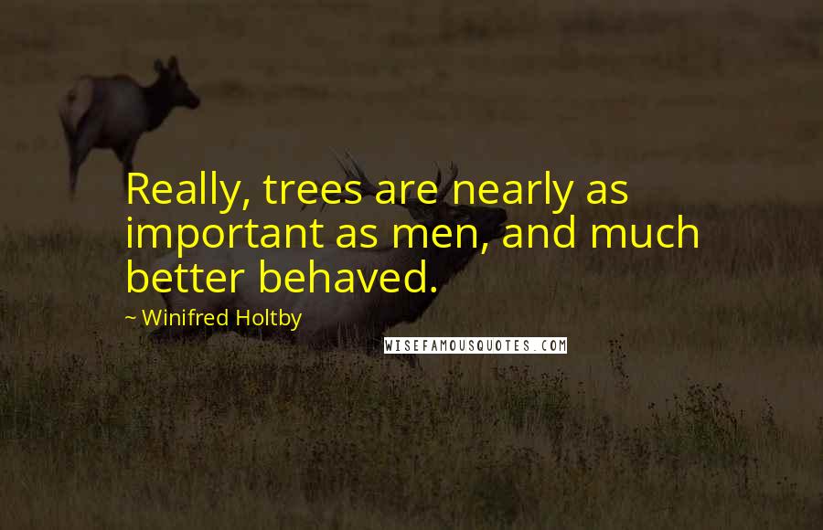 Winifred Holtby Quotes: Really, trees are nearly as important as men, and much better behaved.