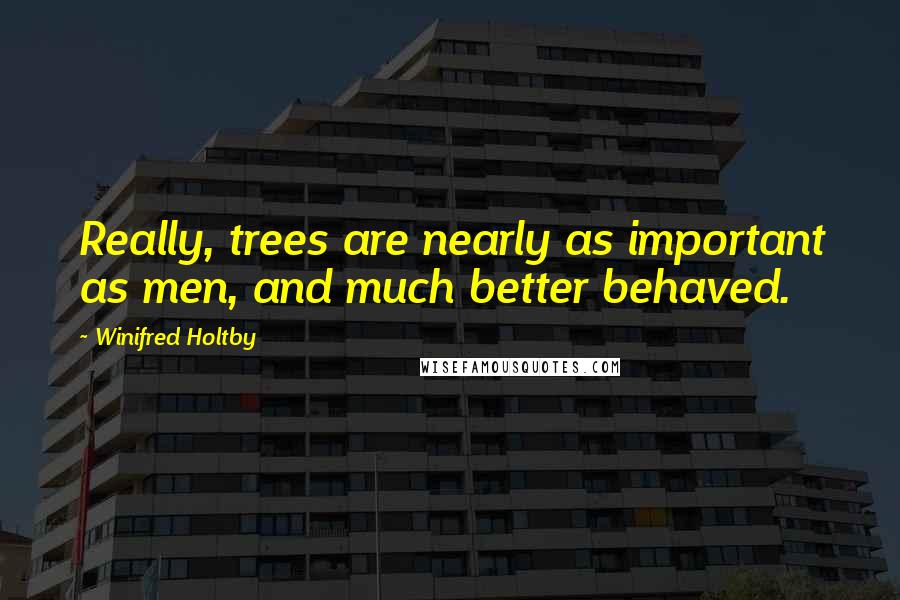 Winifred Holtby Quotes: Really, trees are nearly as important as men, and much better behaved.