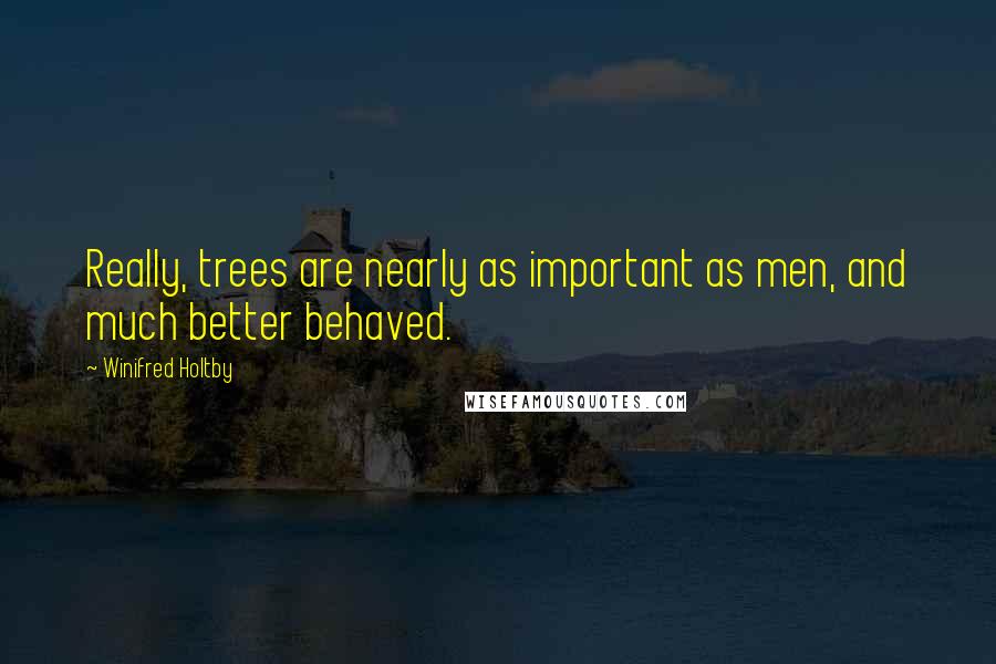 Winifred Holtby Quotes: Really, trees are nearly as important as men, and much better behaved.