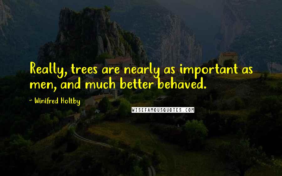 Winifred Holtby Quotes: Really, trees are nearly as important as men, and much better behaved.