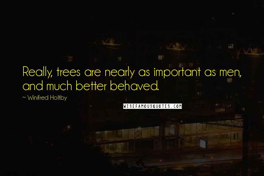 Winifred Holtby Quotes: Really, trees are nearly as important as men, and much better behaved.