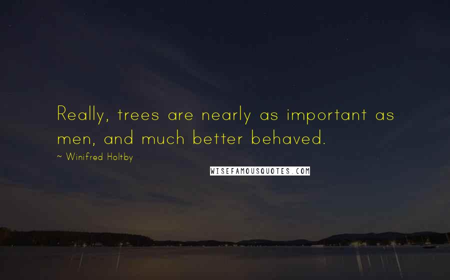 Winifred Holtby Quotes: Really, trees are nearly as important as men, and much better behaved.