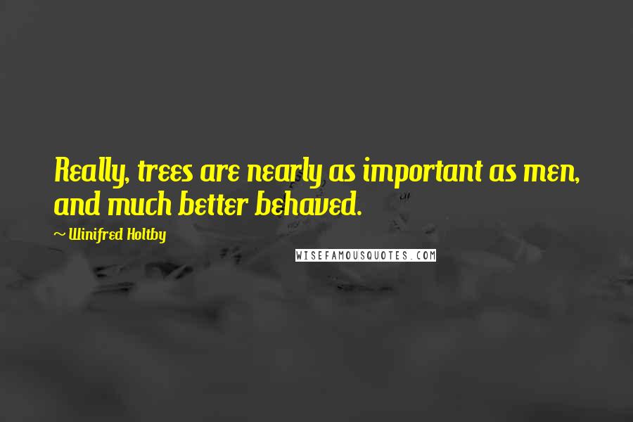 Winifred Holtby Quotes: Really, trees are nearly as important as men, and much better behaved.