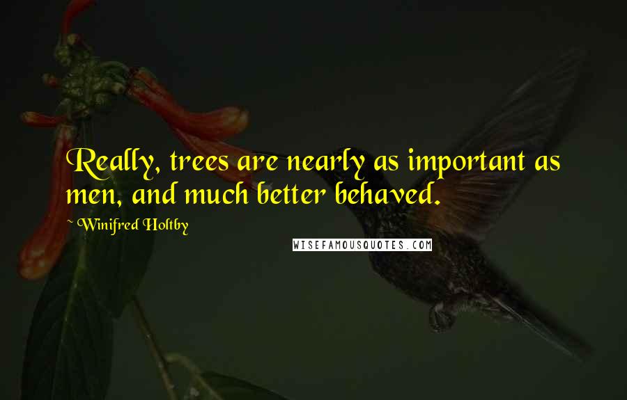 Winifred Holtby Quotes: Really, trees are nearly as important as men, and much better behaved.