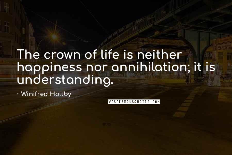 Winifred Holtby Quotes: The crown of life is neither happiness nor annihilation; it is understanding.