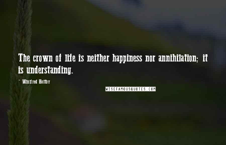 Winifred Holtby Quotes: The crown of life is neither happiness nor annihilation; it is understanding.