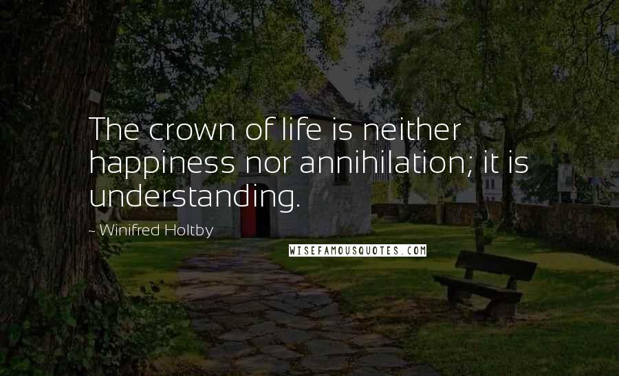 Winifred Holtby Quotes: The crown of life is neither happiness nor annihilation; it is understanding.
