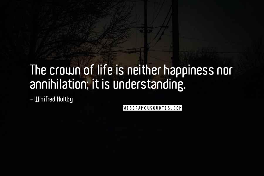 Winifred Holtby Quotes: The crown of life is neither happiness nor annihilation; it is understanding.