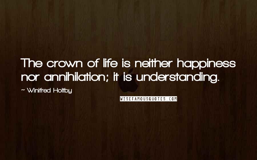 Winifred Holtby Quotes: The crown of life is neither happiness nor annihilation; it is understanding.