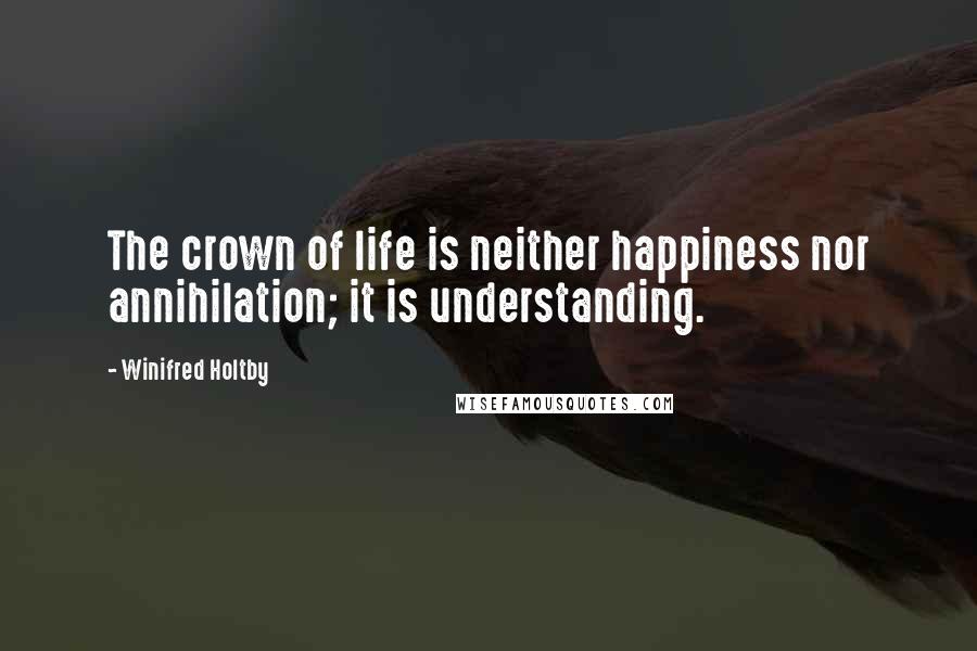 Winifred Holtby Quotes: The crown of life is neither happiness nor annihilation; it is understanding.