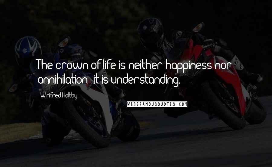 Winifred Holtby Quotes: The crown of life is neither happiness nor annihilation; it is understanding.