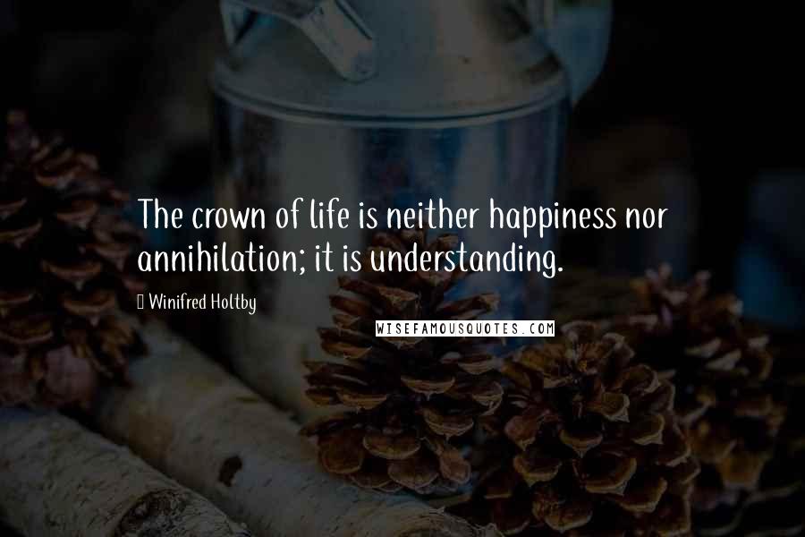 Winifred Holtby Quotes: The crown of life is neither happiness nor annihilation; it is understanding.