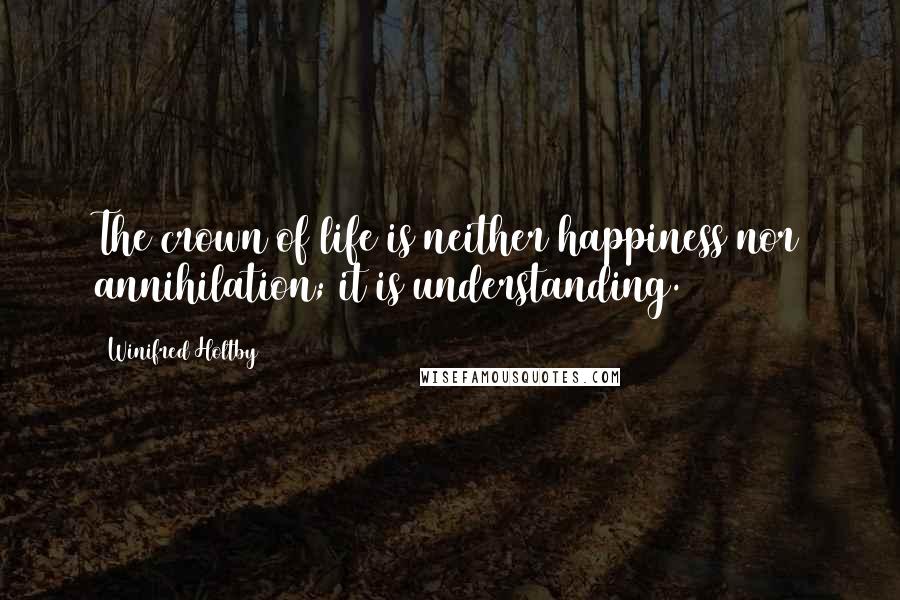 Winifred Holtby Quotes: The crown of life is neither happiness nor annihilation; it is understanding.