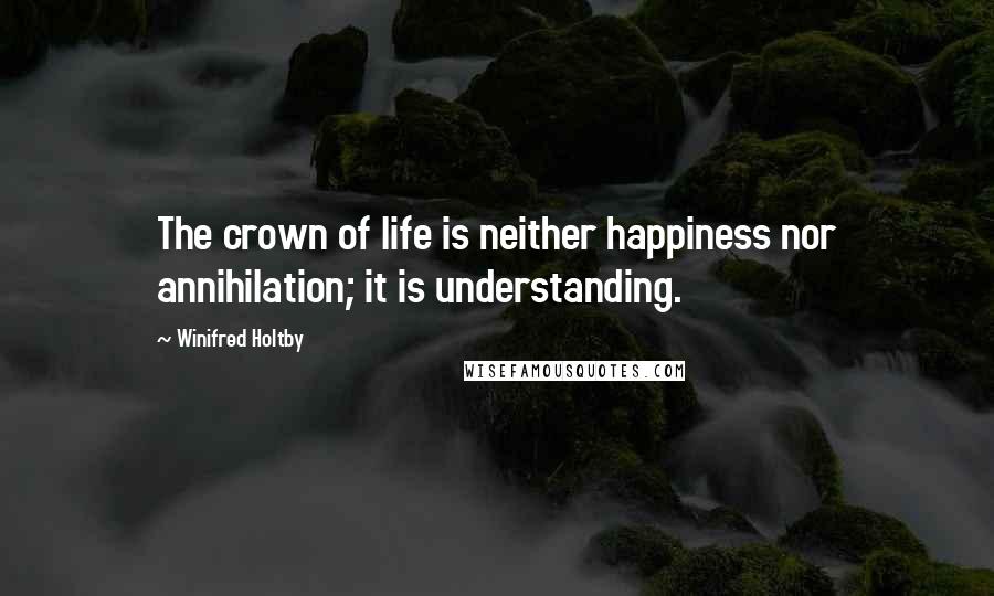 Winifred Holtby Quotes: The crown of life is neither happiness nor annihilation; it is understanding.