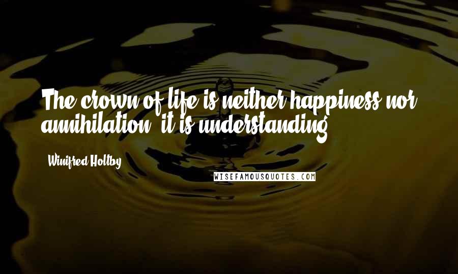 Winifred Holtby Quotes: The crown of life is neither happiness nor annihilation; it is understanding.