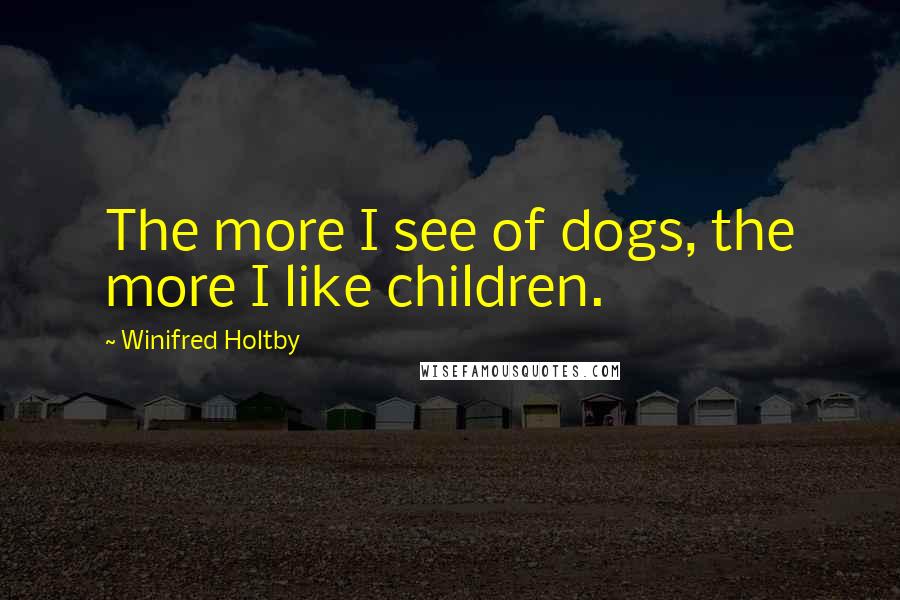 Winifred Holtby Quotes: The more I see of dogs, the more I like children.