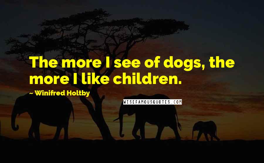 Winifred Holtby Quotes: The more I see of dogs, the more I like children.