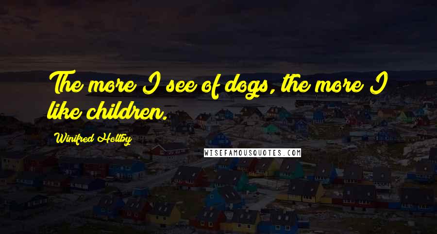 Winifred Holtby Quotes: The more I see of dogs, the more I like children.