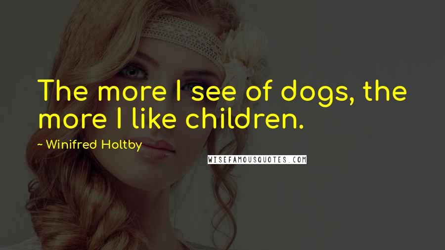 Winifred Holtby Quotes: The more I see of dogs, the more I like children.