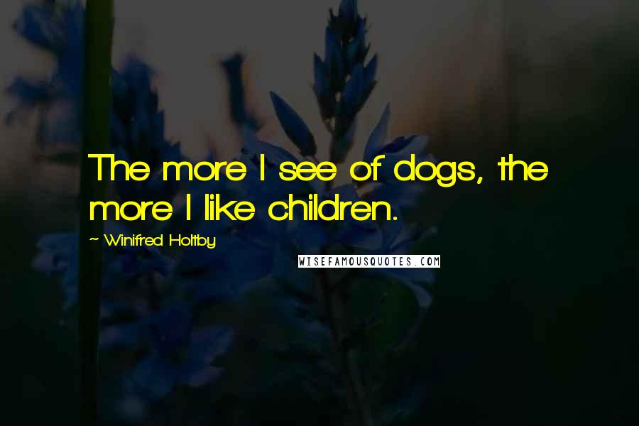 Winifred Holtby Quotes: The more I see of dogs, the more I like children.