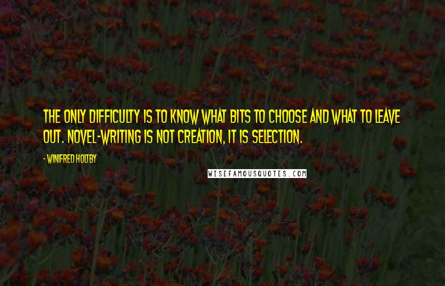 Winifred Holtby Quotes: The only difficulty is to know what bits to choose and what to leave out. Novel-writing is not creation, it is selection.