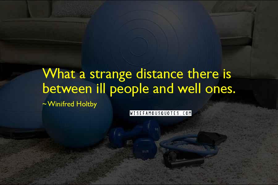 Winifred Holtby Quotes: What a strange distance there is between ill people and well ones.