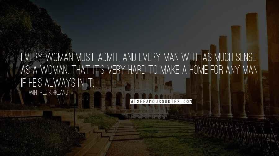 Winifred Kirkland Quotes: Every woman must admit, and every man with as much sense as a woman, that it's very hard to make a home for any man if he's always in it.