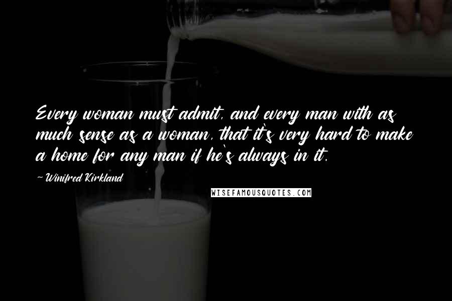 Winifred Kirkland Quotes: Every woman must admit, and every man with as much sense as a woman, that it's very hard to make a home for any man if he's always in it.