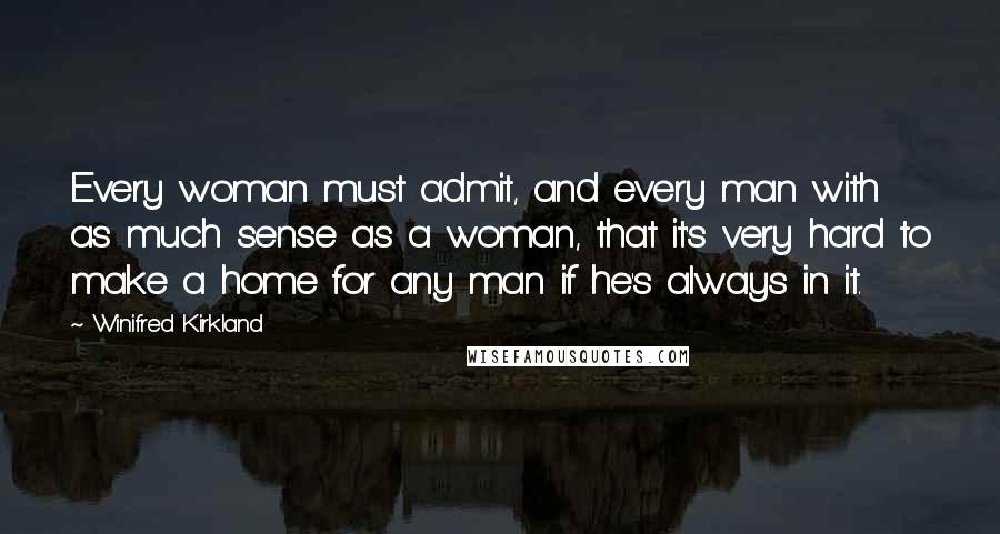 Winifred Kirkland Quotes: Every woman must admit, and every man with as much sense as a woman, that it's very hard to make a home for any man if he's always in it.