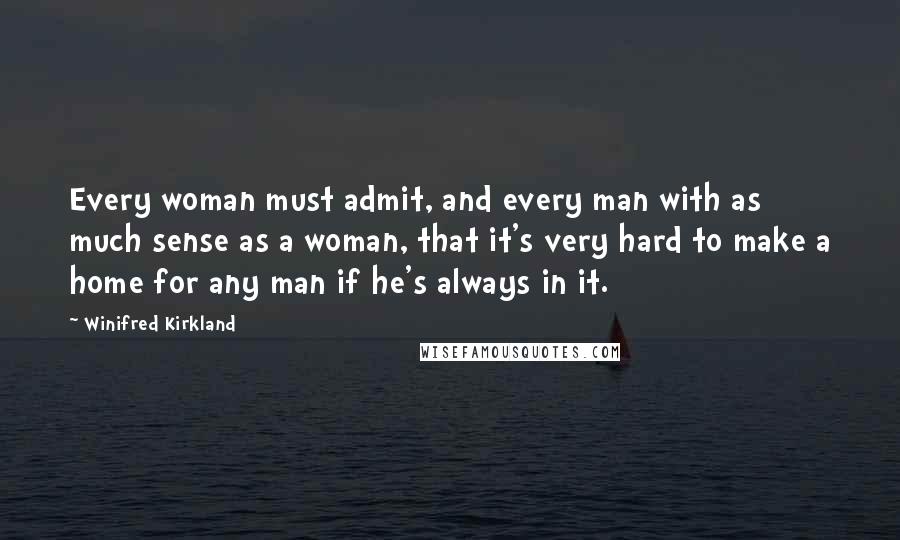 Winifred Kirkland Quotes: Every woman must admit, and every man with as much sense as a woman, that it's very hard to make a home for any man if he's always in it.