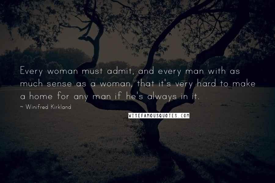 Winifred Kirkland Quotes: Every woman must admit, and every man with as much sense as a woman, that it's very hard to make a home for any man if he's always in it.