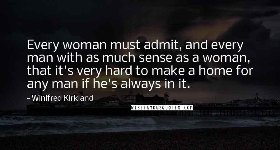 Winifred Kirkland Quotes: Every woman must admit, and every man with as much sense as a woman, that it's very hard to make a home for any man if he's always in it.