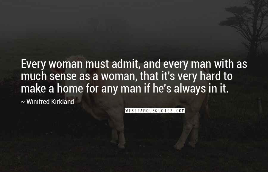 Winifred Kirkland Quotes: Every woman must admit, and every man with as much sense as a woman, that it's very hard to make a home for any man if he's always in it.