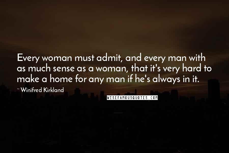 Winifred Kirkland Quotes: Every woman must admit, and every man with as much sense as a woman, that it's very hard to make a home for any man if he's always in it.