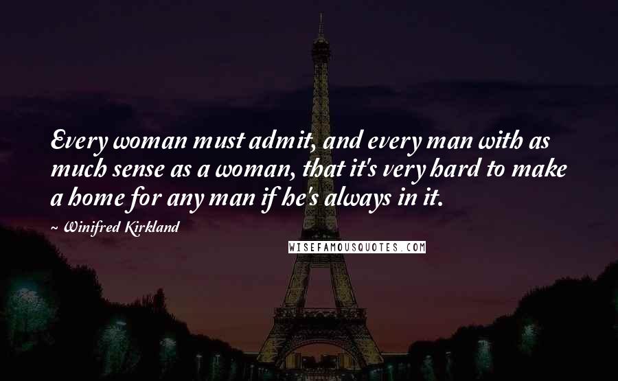 Winifred Kirkland Quotes: Every woman must admit, and every man with as much sense as a woman, that it's very hard to make a home for any man if he's always in it.