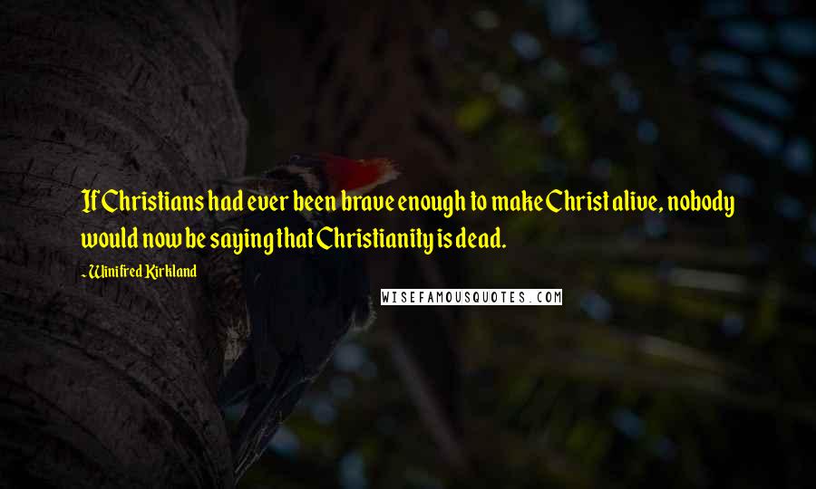 Winifred Kirkland Quotes: If Christians had ever been brave enough to make Christ alive, nobody would now be saying that Christianity is dead.