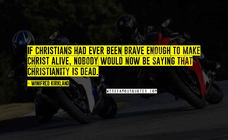 Winifred Kirkland Quotes: If Christians had ever been brave enough to make Christ alive, nobody would now be saying that Christianity is dead.
