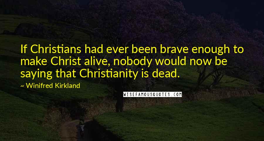 Winifred Kirkland Quotes: If Christians had ever been brave enough to make Christ alive, nobody would now be saying that Christianity is dead.