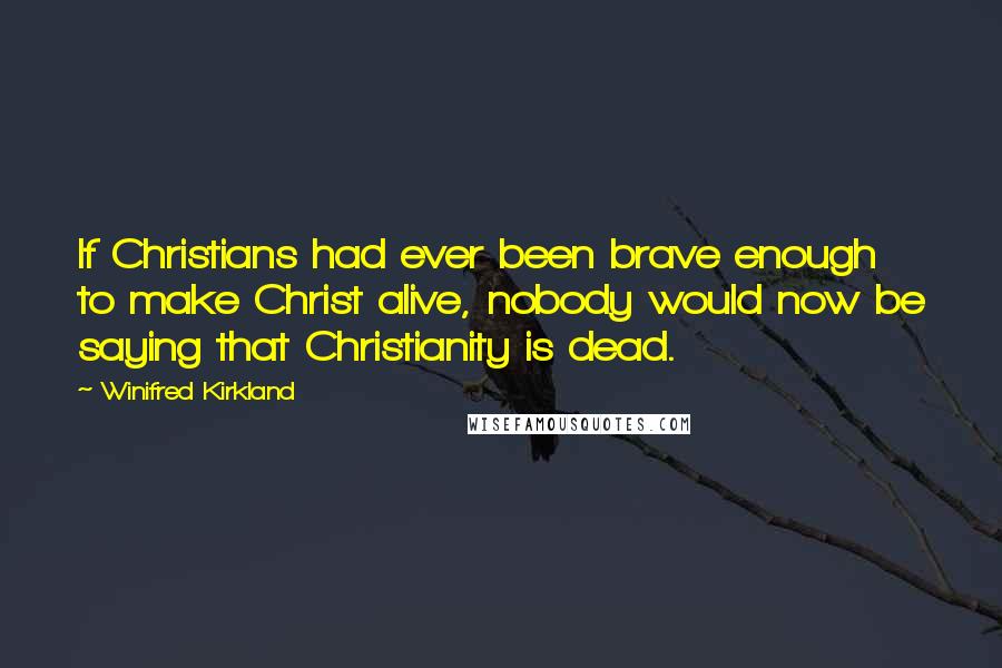 Winifred Kirkland Quotes: If Christians had ever been brave enough to make Christ alive, nobody would now be saying that Christianity is dead.