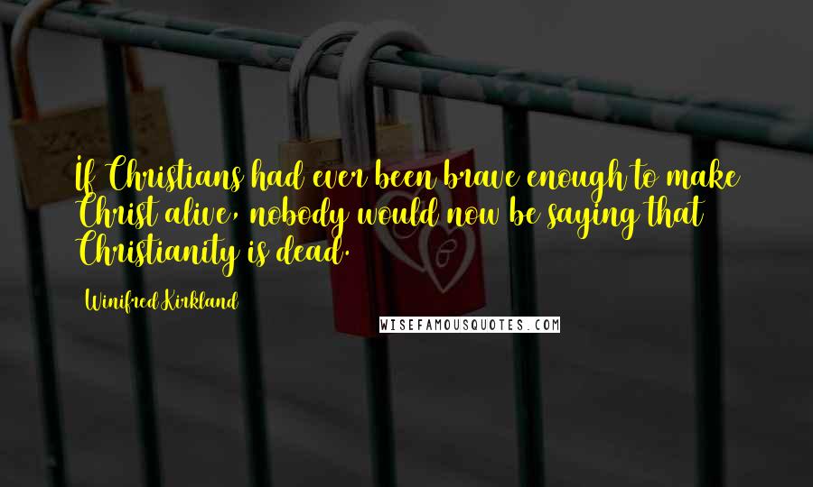 Winifred Kirkland Quotes: If Christians had ever been brave enough to make Christ alive, nobody would now be saying that Christianity is dead.
