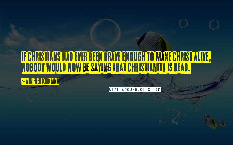 Winifred Kirkland Quotes: If Christians had ever been brave enough to make Christ alive, nobody would now be saying that Christianity is dead.