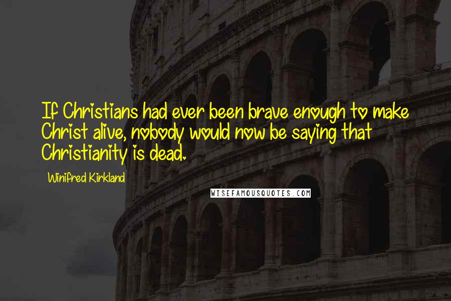 Winifred Kirkland Quotes: If Christians had ever been brave enough to make Christ alive, nobody would now be saying that Christianity is dead.
