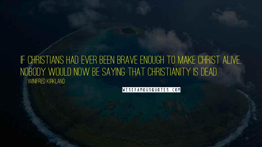 Winifred Kirkland Quotes: If Christians had ever been brave enough to make Christ alive, nobody would now be saying that Christianity is dead.