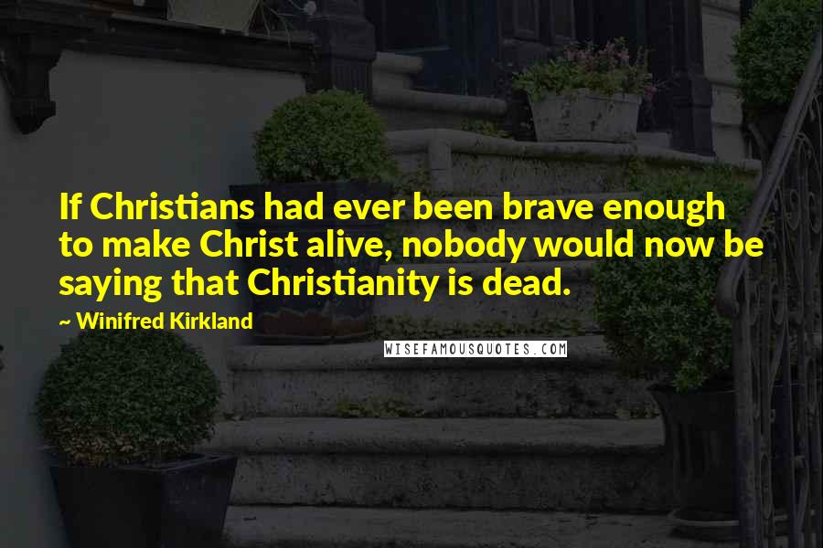 Winifred Kirkland Quotes: If Christians had ever been brave enough to make Christ alive, nobody would now be saying that Christianity is dead.