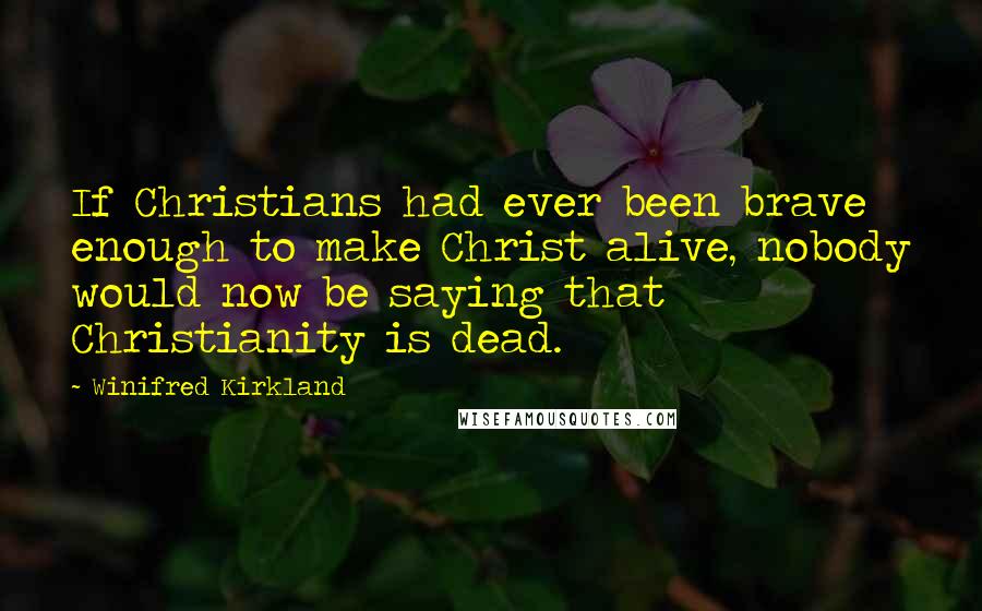 Winifred Kirkland Quotes: If Christians had ever been brave enough to make Christ alive, nobody would now be saying that Christianity is dead.